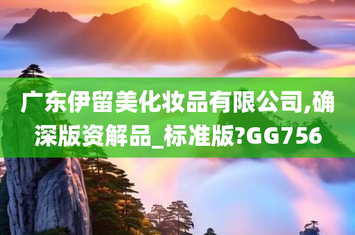 广东伊留美化妆品有限公司,确深版资解品_标准版?GG756
