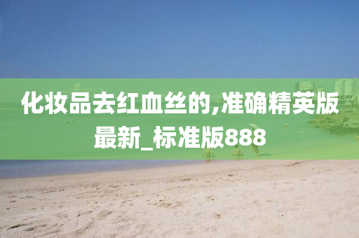 化妆品去红血丝的,准确精英版最新_标准版888