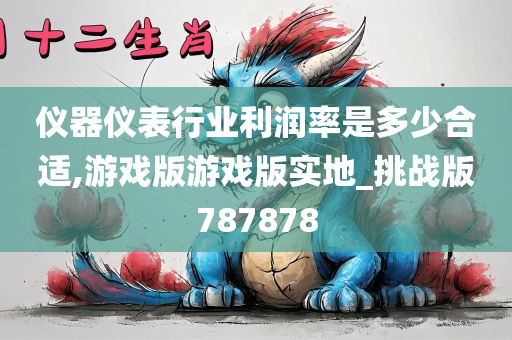 仪器仪表行业利润率是多少合适,游戏版游戏版今晚必出三肖2025_2025新澳门精准免费提供·精确判断实地_挑战版787878