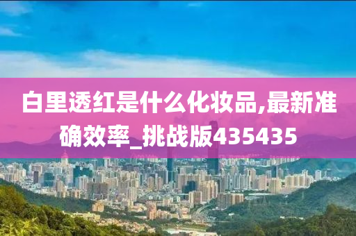 白里透红是什么化妆品,最新准确效率_挑战版435435