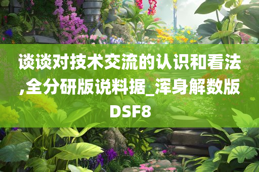 谈谈对技术交流的认识和看法,全分研版说料据_浑身解数版DSF8