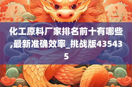 化工原料厂家排名前十有哪些,最新准确效率_挑战版435435