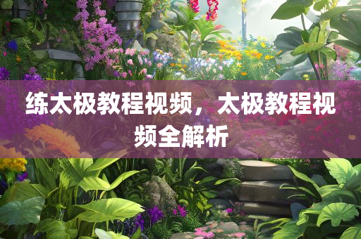 练太极教程视频，太极教程视频全解析