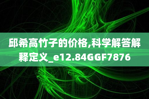 邱希高竹子的价格,科学解答解释定义_e12.84GGF7876