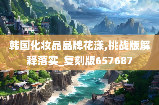 韩国化妆品品牌花漾,挑战版解释今晚必出三肖2025_2025新澳门精准免费提供·精确判断落实_复刻版657687