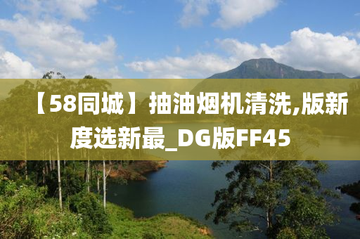 【58同城】抽油烟机清洗,版新度选新最_DG版FF45