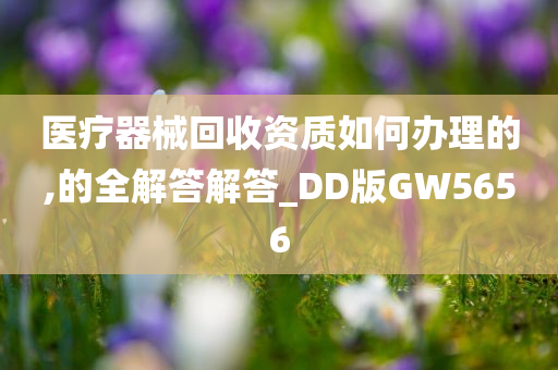 医疗器械回收资质如何办理的,的全解答解答_DD版GW5656