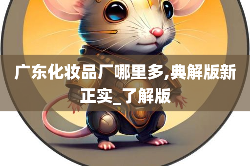 广东化妆品厂哪里多,典解版新正实_了解版
