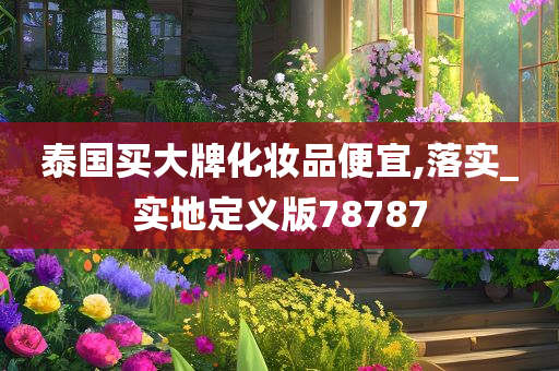 泰国买大牌化妆品便宜,落实_实地定义版78787