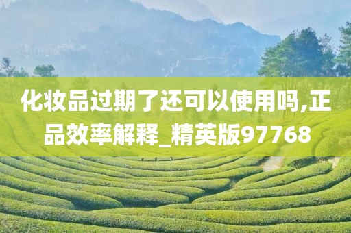 化妆品过期了还可以使用吗,正品效率解释_精英版97768