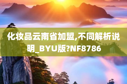 化妆品云南省加盟,不同解析说明_BYU版?NF8786