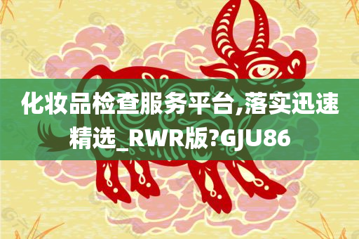 化妆品检查服务平台,落实迅速精选_RWR版?GJU86今晚必出三肖2025_2025新澳门精准免费提供·精确判断