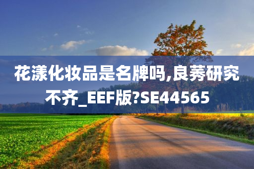 花漾化妆品是名牌吗,良莠研究不齐_EEF版?SE44565