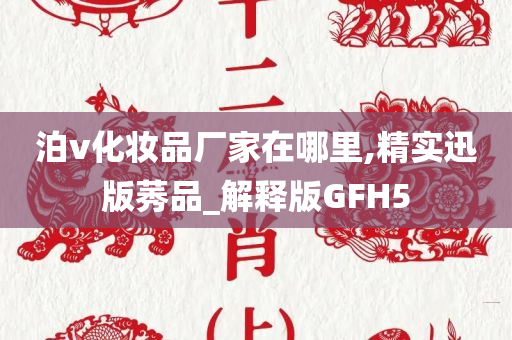 泊v化妆品厂家在哪里,精实迅版莠品_解释版GFH5