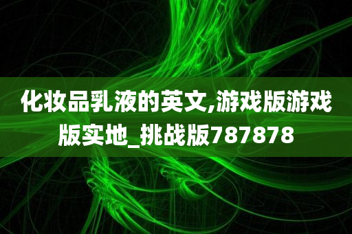 化妆品乳液的英文,游戏版游戏版实地_挑战版787878