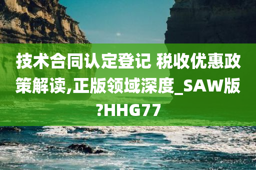 技术合同认定登记 税收优惠政策解读,正版领域深度_SAW版?HHG77今晚必出三肖2025_2025新澳门精准免费提供·精确判断