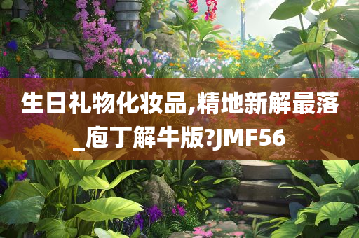 生日礼物化妆品,精地新解最落_庖丁解牛版?JMF56