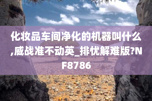 化妆品车间净化的机器叫什么,威战准不动英_排忧解难版?NF8786