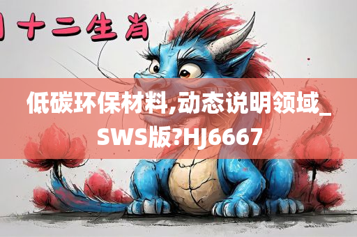 低碳环保材料,动态说明领域_SWS版?HJ6667今晚必出三肖2025_2025新澳门精准免费提供·精确判断