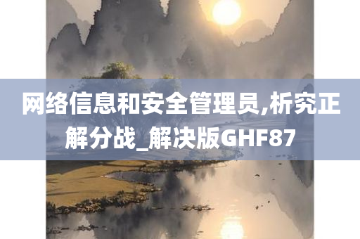 网络信息和安全管理员,析究正解分战_解决版GHF87今晚必出三肖2025_2025新澳门精准免费提供·精确判断