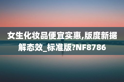 女生化妆品便宜实惠,版度新据解态效_标准版?NF8786