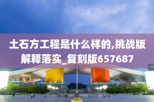 土石方工程是什么样的,挑战版解释落实_复刻版657687