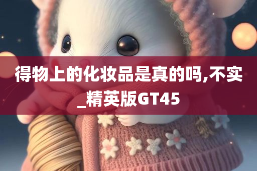 得物上的化妆品是真的吗,不实_精英版GT45