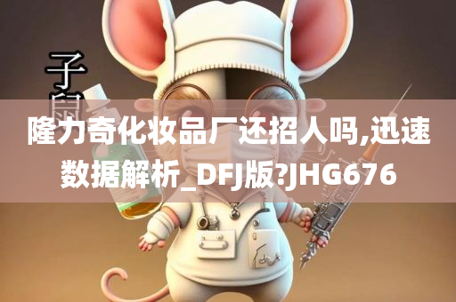 隆力奇化妆品厂还招人吗,迅速数据解析_DFJ版?JHG676今晚必出三肖2025_2025新澳门精准免费提供·精确判断