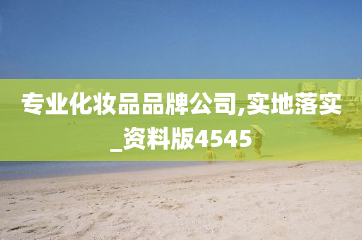 专业化妆品品牌公司,实地落实_资料版4545