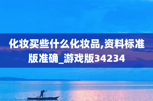 化妆买些什么化妆品,资料标准版准确_游戏版34234