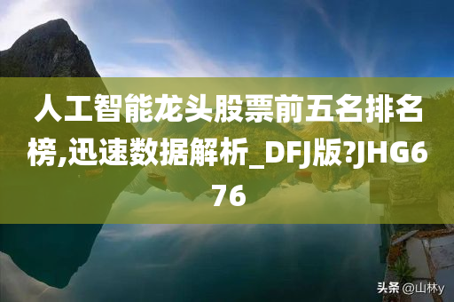人工智能龙头股票前五名排名榜,迅速数据解析_DFJ版?JHG676