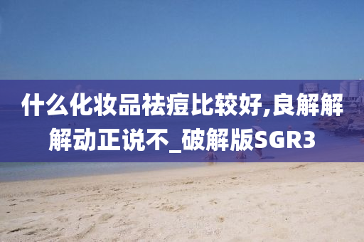 什么化妆品祛痘比较好,良解解解动正说不_破解版SGR3