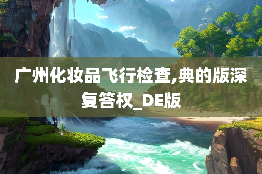 广州化妆品飞行检查,典的版深复答权_DE版今晚必出三肖2025_2025新澳门精准免费提供·精确判断