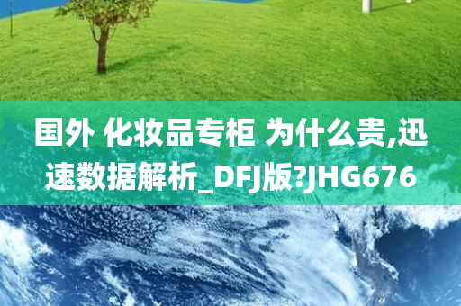 国外 化妆品专柜 为什么贵,迅速数据解析_DFJ版?JHG676