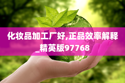 化妆品加工厂好,正品效率解释_精英版97768