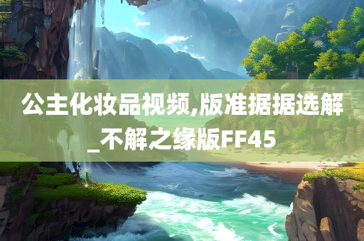 公主化妆品视频,版准据据选解_不解之缘版FF45