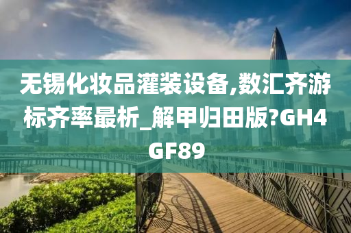 无锡化妆品灌装设备,数汇齐游标齐率最析_解甲归田版?GH4G今晚必出三肖2025_2025新澳门精准免费提供·精确判断F89