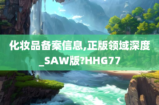 化妆品备案信息,正版领域深度_SAW版?HHG77