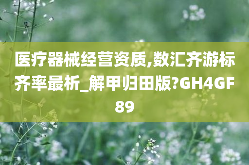 医疗器械经营资质,数汇齐游标齐率最析_解甲归田版?GH4GF89