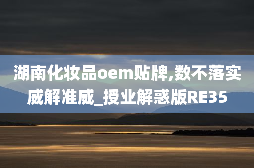 湖南化妆品oem贴牌,数不落实威解准威_授业解惑版RE35今晚必出三肖2025_2025新澳门精准免费提供·精确判断