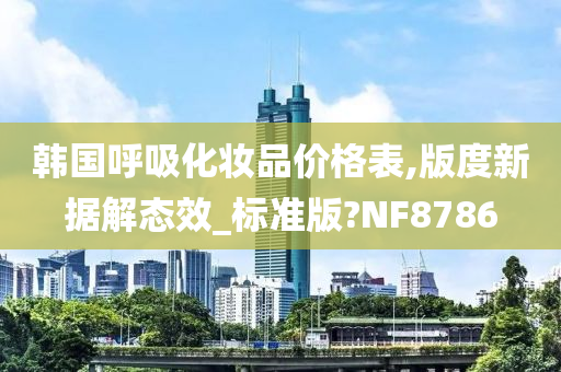 韩国呼吸化妆品价格表,版度新据解态效_标准版?NF8786