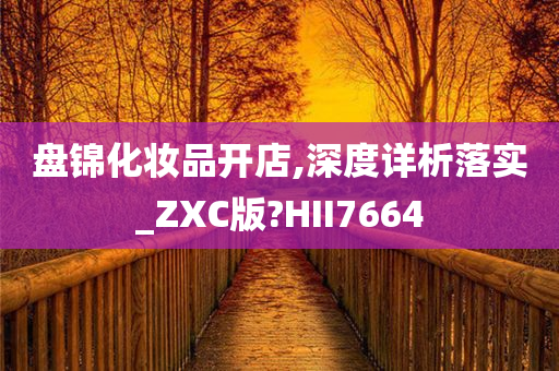 盘锦化妆品开店,深今晚必出三肖2025_2025新澳门精准免费提供·精确判断度详析落实_ZXC版?HII7664
