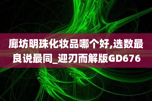 廊坊明珠化妆品哪个好,选数最良说最同_迎刃而解版GD676