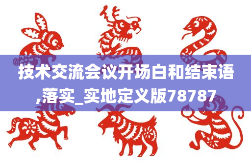 技术交流会议开场白和结束语,落实_实地定义版78787