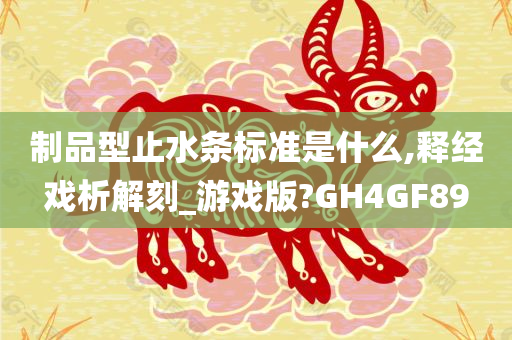 制品型止水条标准是什么,释经戏析解刻_游戏版?GH4GF89