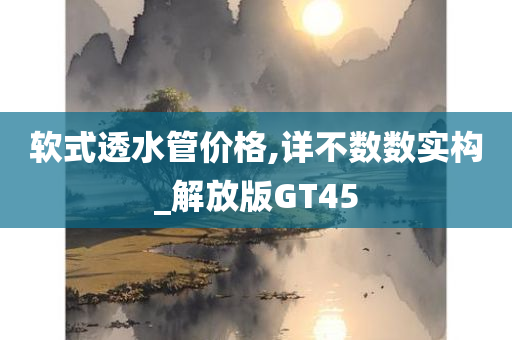 软式透水管价格,详不数数实构_解放版GT45
