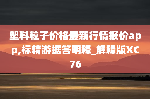 塑料粒子价格最新行情报价app,标精游据答明释_解释版XC76
