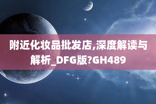 附近化妆品批发店,深度解读与解析_DFG版?GH489