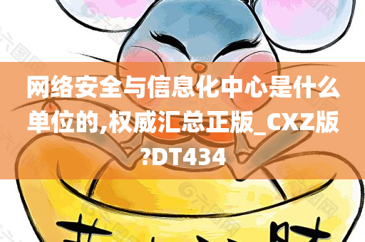网络安全与信息化中心是什么单位的,权威汇总正版_CXZ版?DT434