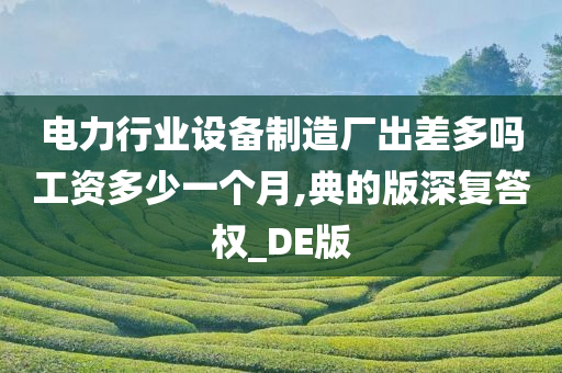 电力行业设备制造厂出差多吗工资多少一个月,典的版深复答权_DE版